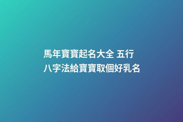 馬年寶寶起名大全 五行八字法給寶寶取個好乳名